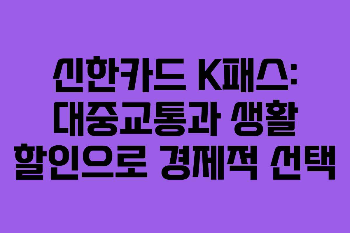 신한카드 K패스: 대중교통과 생활 할인으로 경제적 선택