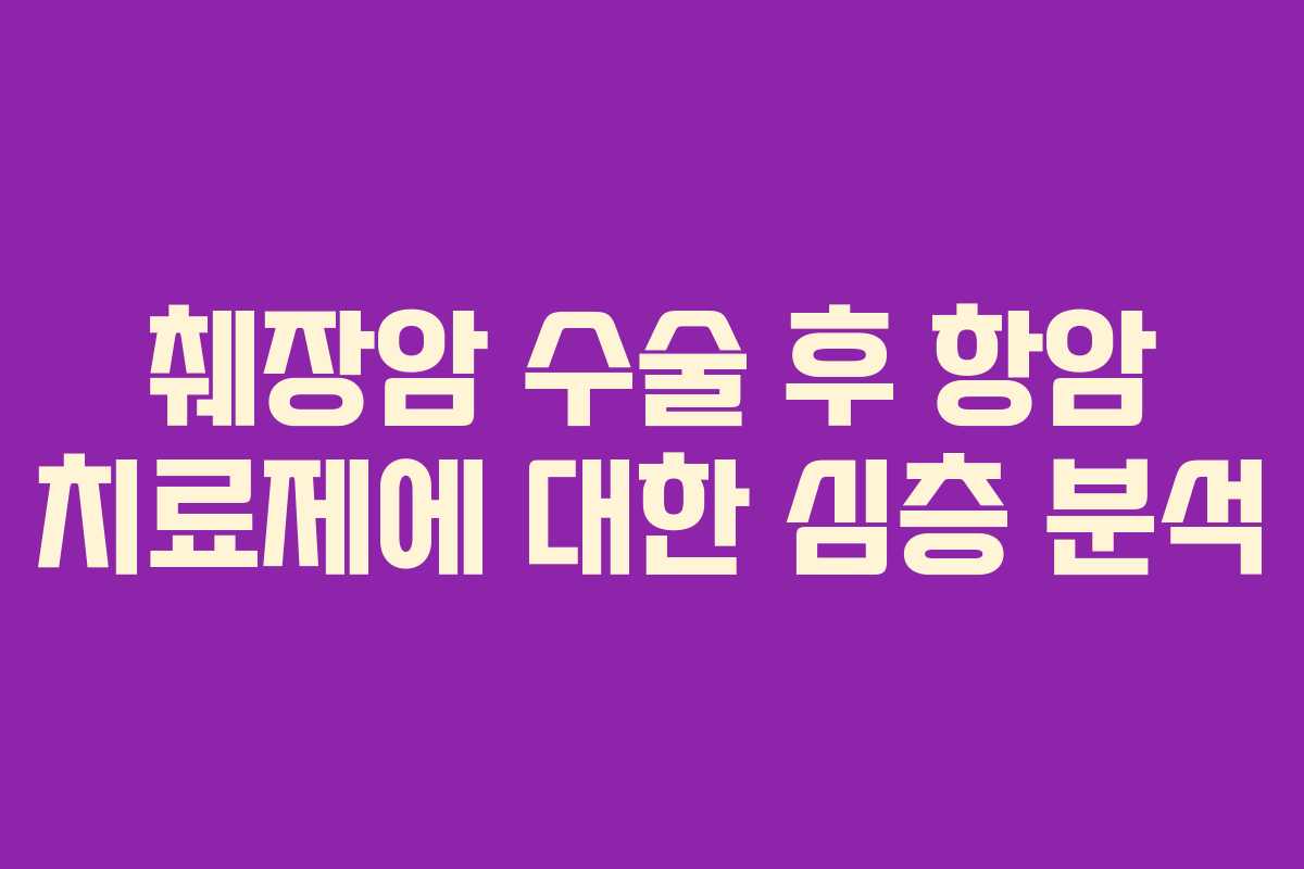 췌장암 수술 후 항암 치료제에 대한 심층 분석 췌장암 수술 후 항암 치료제에 대한 심층 분석