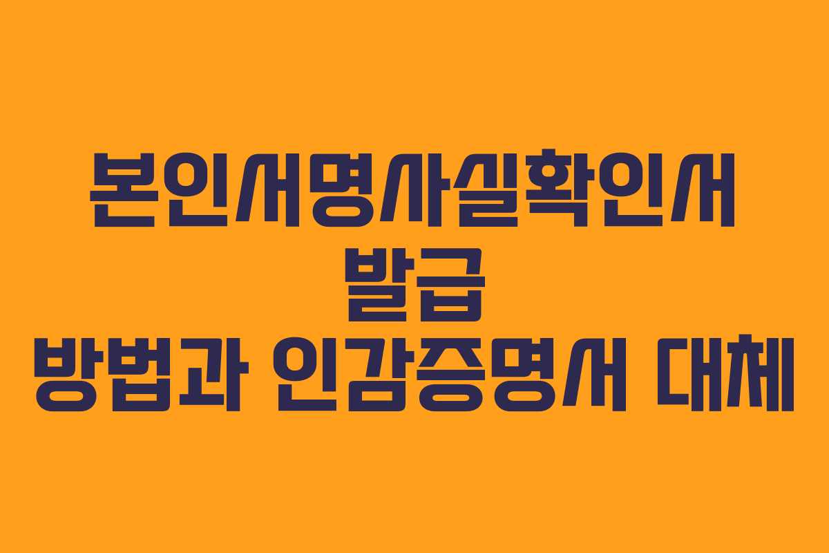 본인서명사실확인서 발급 방법과 인감증명서 대체 본인서명사실확인서 발급 방법과 인감증명서 대체