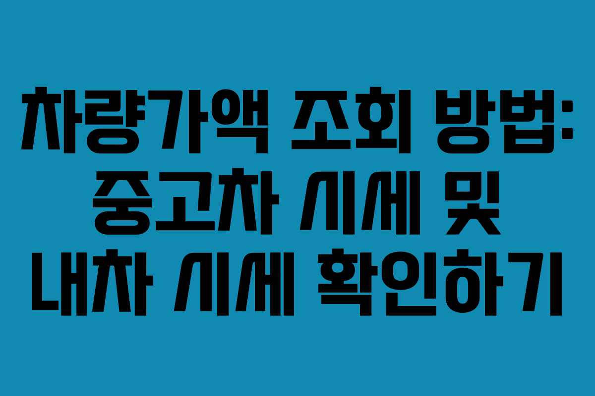 차량가액 조회 방법: 중고차 시세 및 내차 시세 확인하기