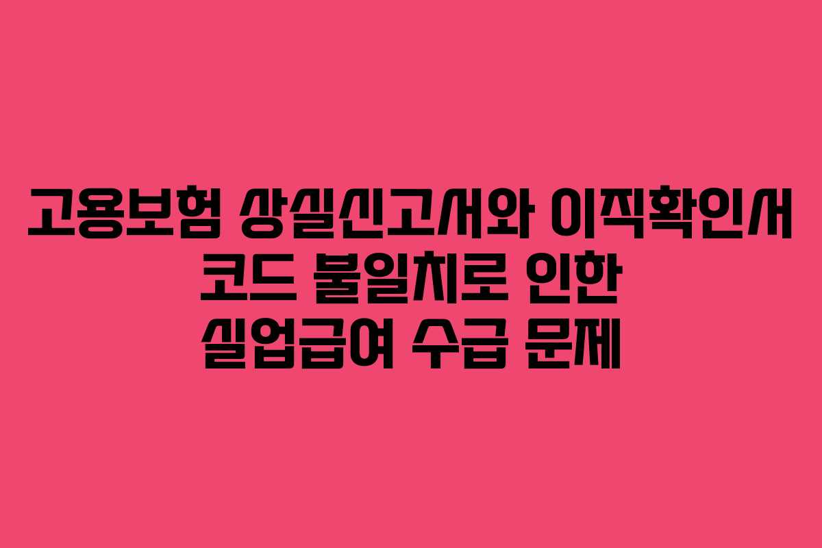 고용보험 상실신고서와 이직확인서 코드 불일치로 인한 실업급여 수급 문제