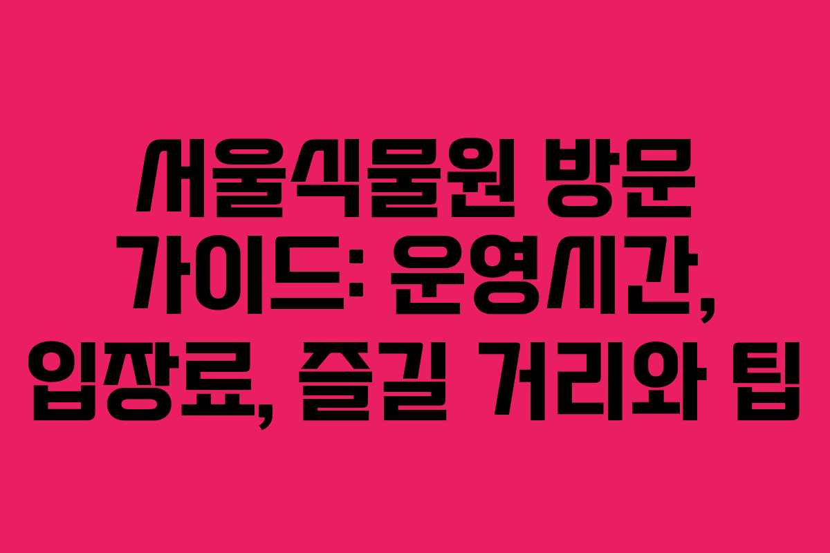 서울식물원 방문 가이드: 운영시간, 입장료, 즐길 거리와 팁