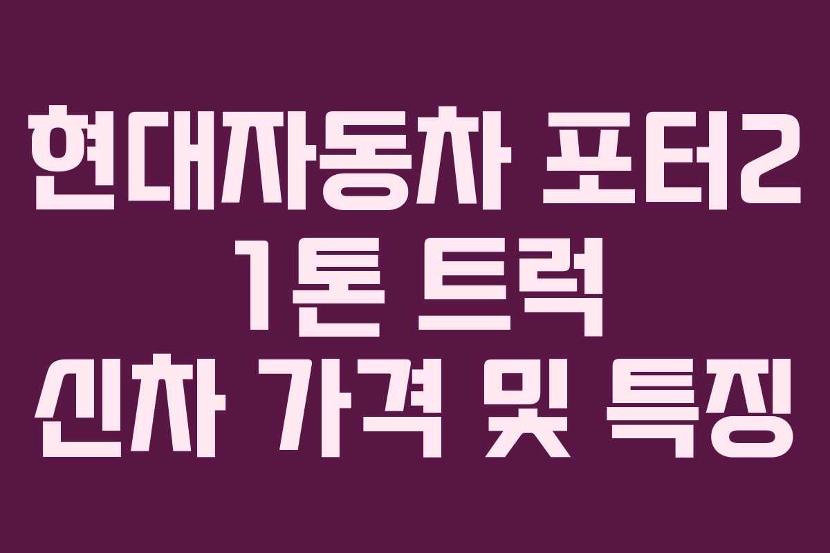 현대자동차 포터2 1톤 트럭 신차 가격 및 특징 현대자동차 포터2 1톤 트럭 신차 가격 및 특징