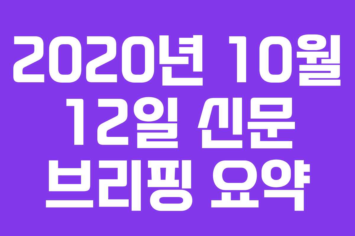 2020년 10월 12일 신문 브리핑 요약 2020년 10월 12일 신문 브리핑 요약