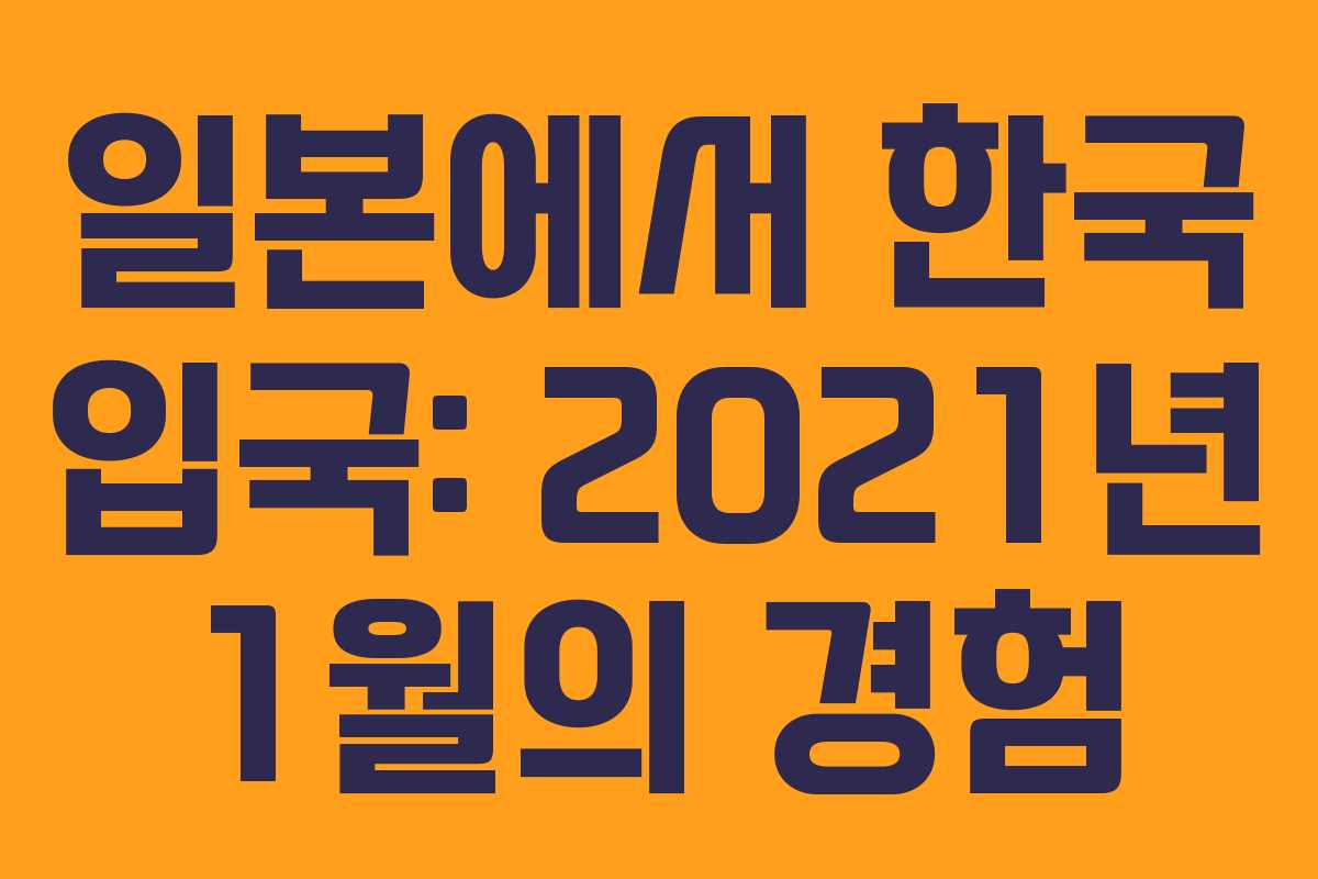일본에서 한국 입국: 2021년 1월의 경험 일본에서 한국 입국: 2021년 1월의 경험