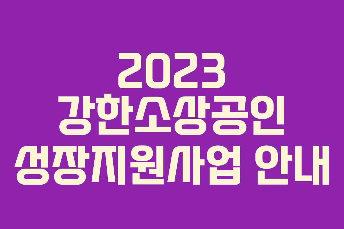 2023 강한소상공인 성장지원사업 안내 2023 강한소상공인 성장지원사업 안내