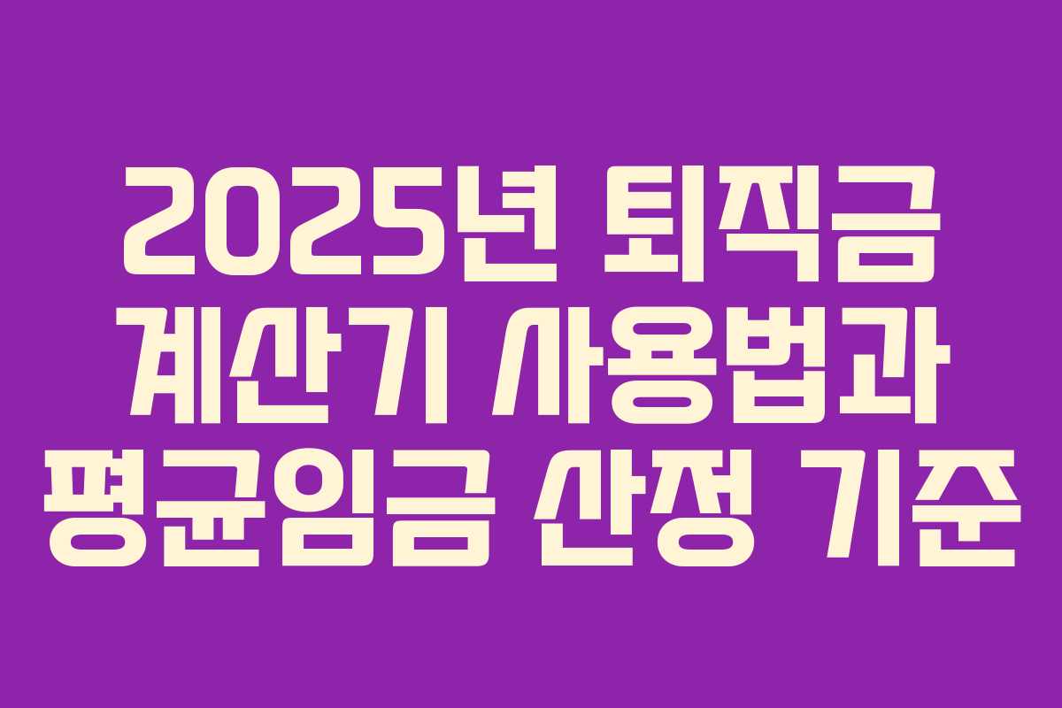 2025년 퇴직금 계산기 사용법과 평균임금 산정 기준 2025년 퇴직금 계산기 사용법과 평균임금 산정 기준