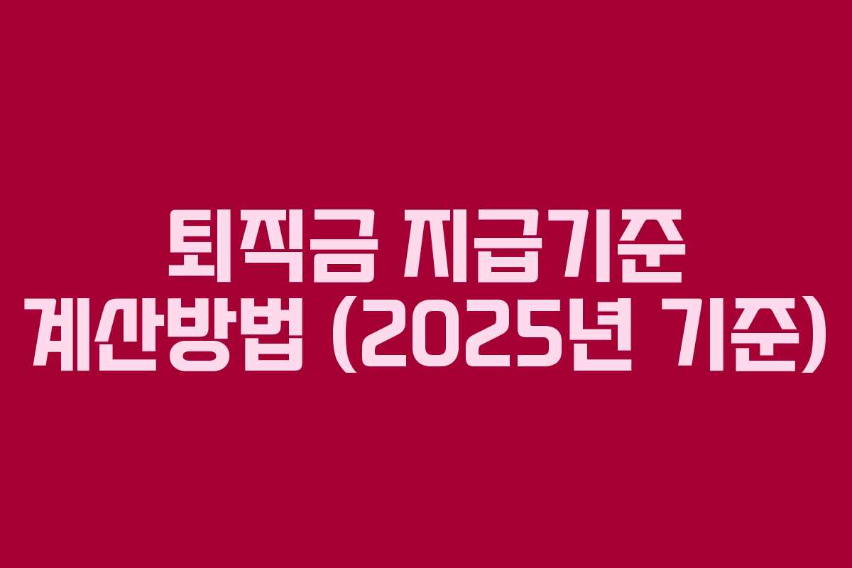 퇴직금 지급기준 계산방법 (2025년 기준) 퇴직금 지급기준 계산방법 (2025년 기준)