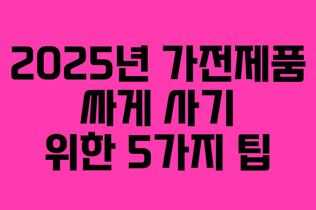 2025년 가전제품 싸게 사기 위한 5가지 팁 2025년 가전제품 싸게 사기 위한 5가지 팁