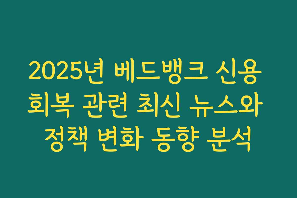 2025년 베드뱅크 신용 회복 관련 최신 뉴스와 정책 변화 동향 분석