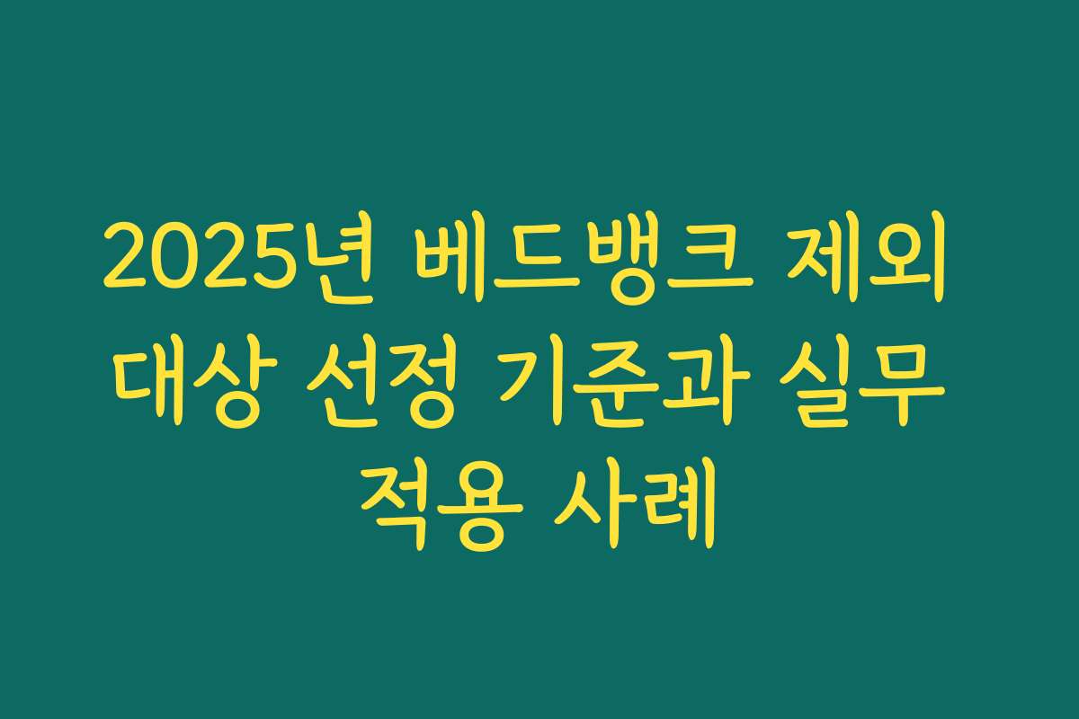 2025년 베드뱅크 제외 대상 선정 기준과 실무 적용 사례