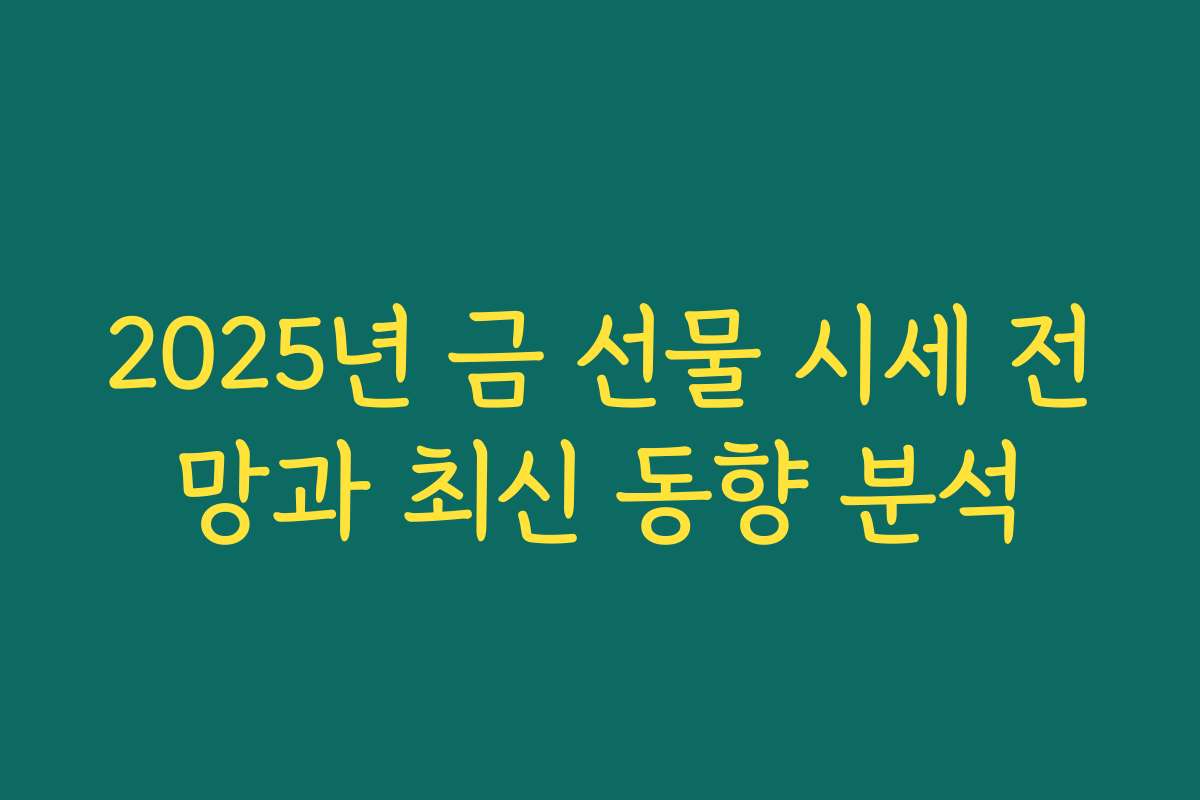 2025년 금 선물 시세 전망과 최신 동향 분석