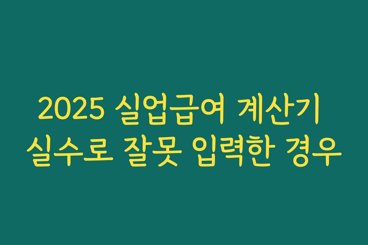 2025 실업급여 계산기 실수로 잘못 입력한 경우 2025 실업급여 계산기 실수로 잘못 입력한 경우