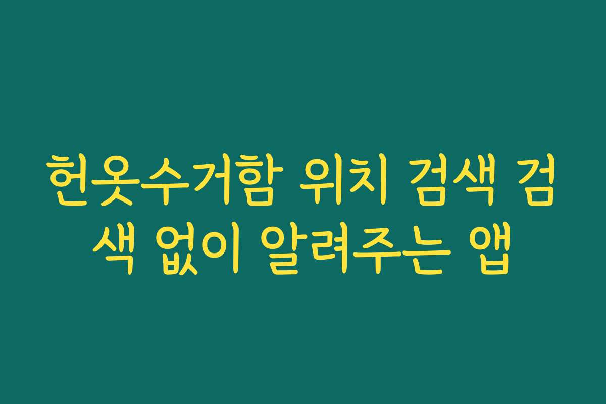 헌옷수거함 위치 검색 검색 없이 알려주는 앱 헌옷수거함 위치 검색 검색 없이 알려주는 앱