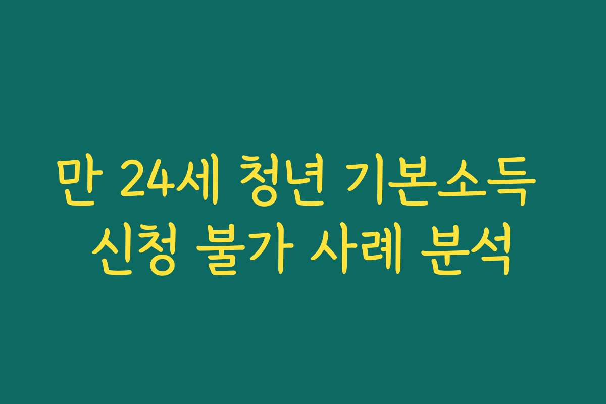 만 24세 청년 기본소득 신청 불가 사례 분석 만 24세 청년 기본소득 신청 불가 사례 분석