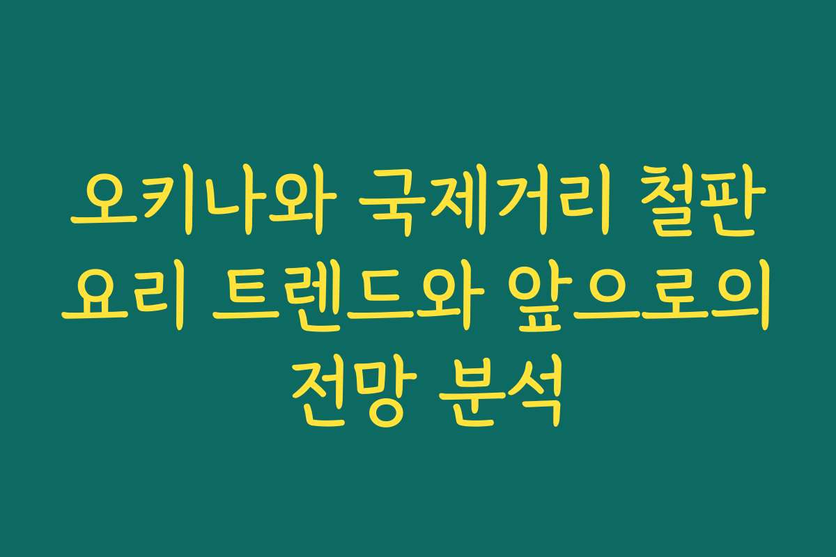 오키나와 국제거리 철판요리 트렌드와 앞으로의 전망 분석