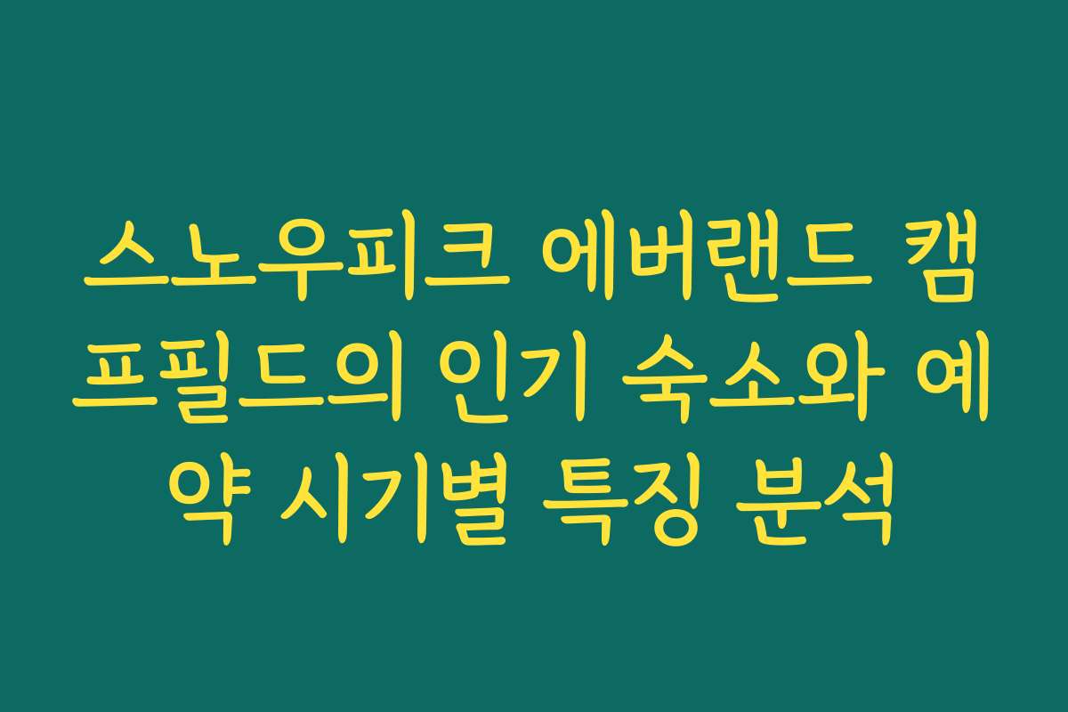 스노우피크 에버랜드 캠프필드의 인기 숙소와 예약 시기별 특징 분석