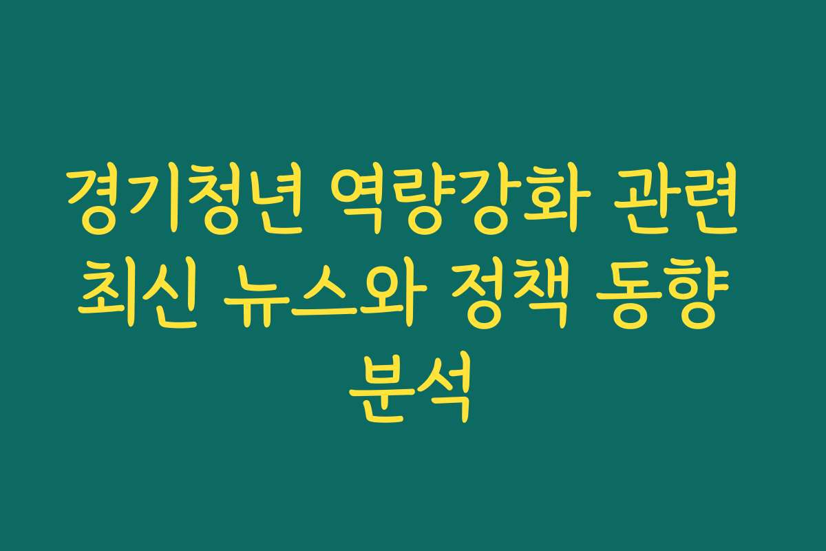 경기청년 역량강화 관련 최신 뉴스와 정책 동향 분석 경기청년 역량강화 관련 최신 뉴스와 정책 동향 분석