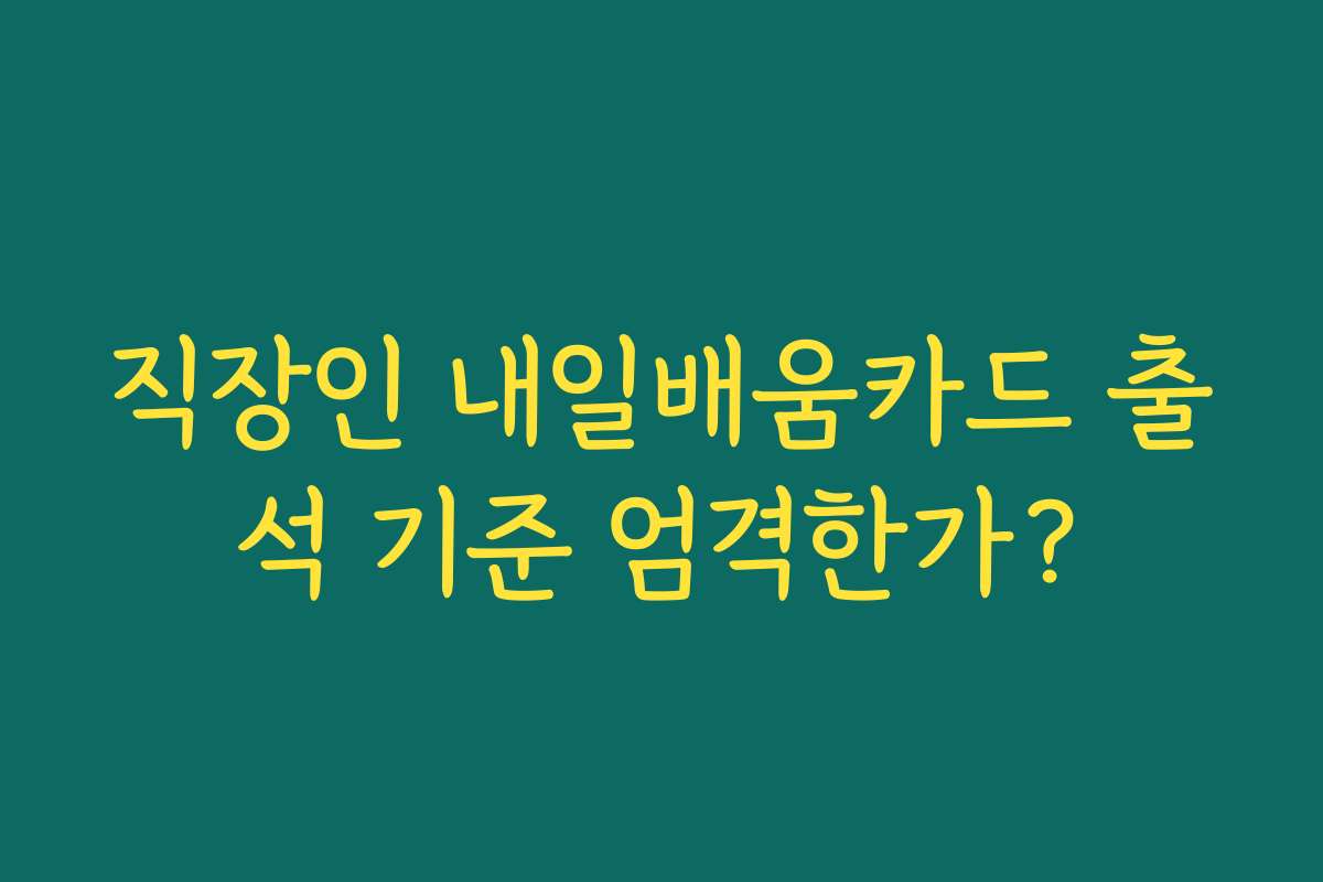 직장인 내일배움카드 출석 기준 엄격한가?