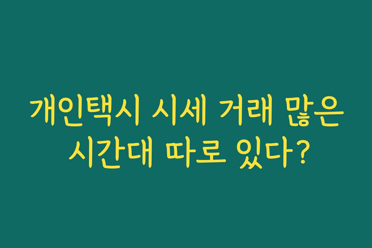 개인택시 시세 거래 많은 시간대 따로 있다? 개인택시 시세 거래 많은 시간대 따로 있다?