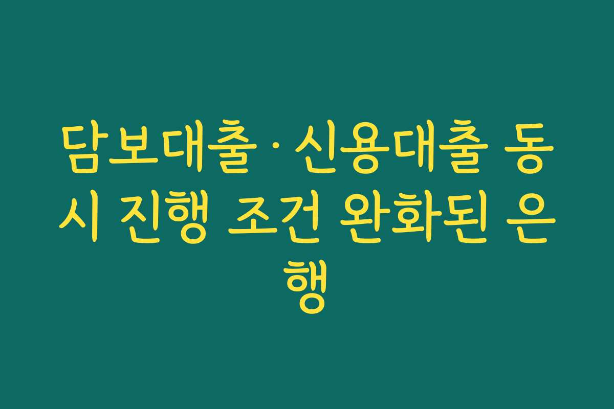 담보대출·신용대출 동시 진행 조건 완화된 은행