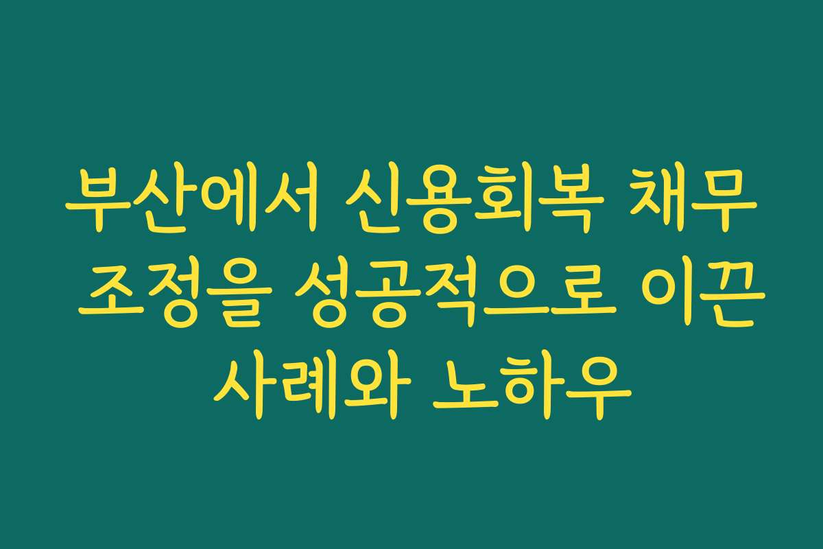 부산에서 신용회복 채무 조정을 성공적으로 이끈 사례와 노하우 부산에서 신용회복 채무 조정을 성공적으로 이끈 사례와 노하우