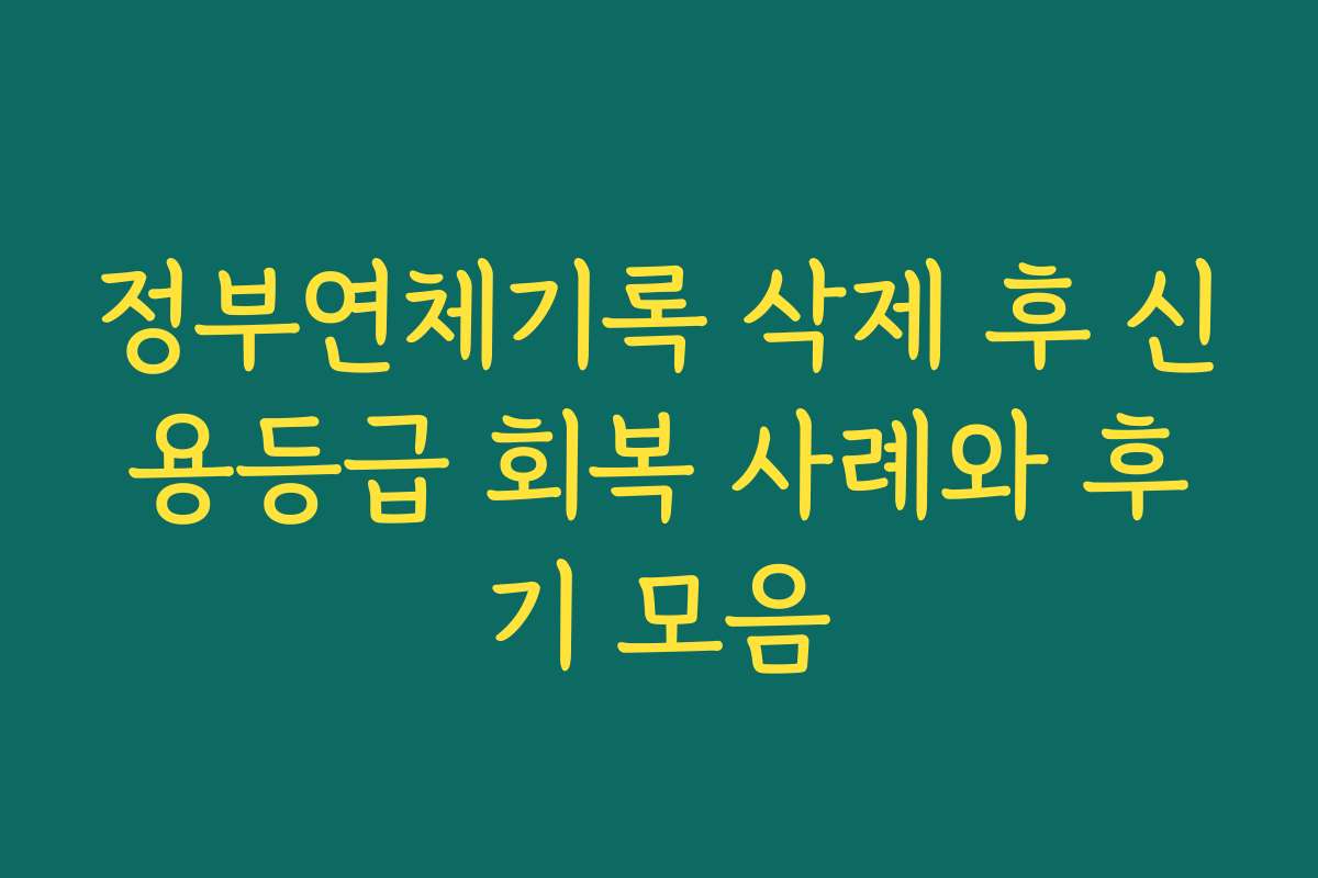 정부연체기록 삭제 후 신용등급 회복 사례와 후기 모음