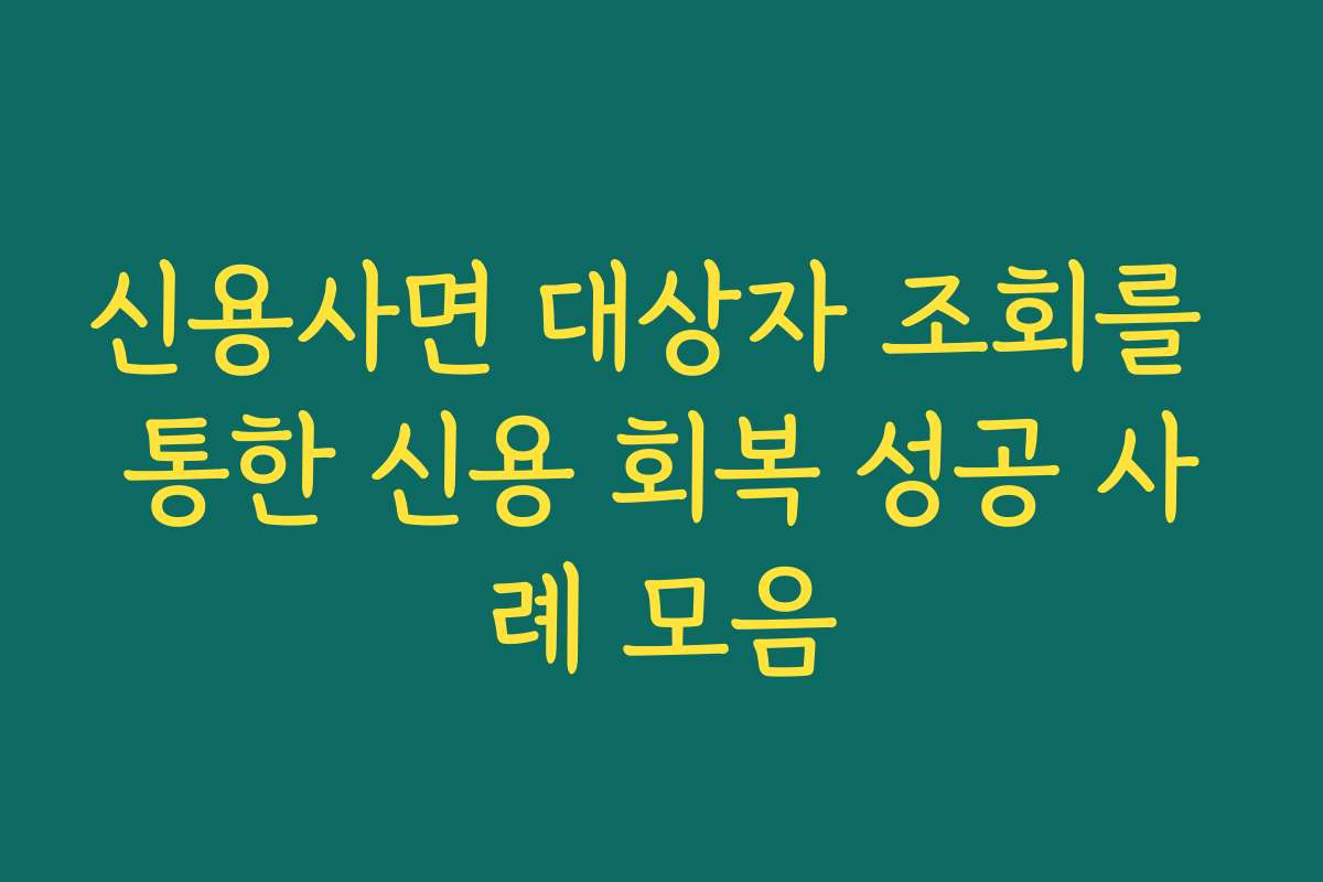신용사면 대상자 조회를 통한 신용 회복 성공 사례 모음
