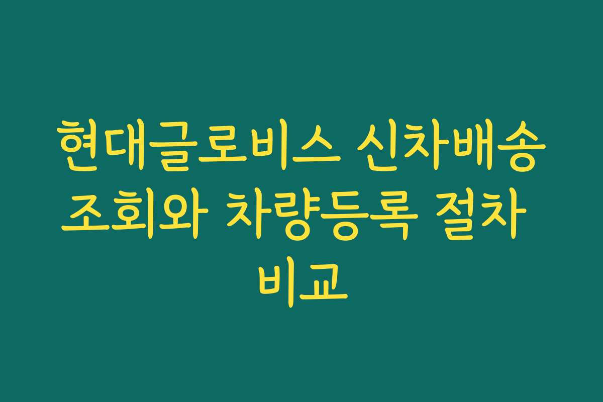 현대글로비스 신차배송조회와 차량등록 절차 비교