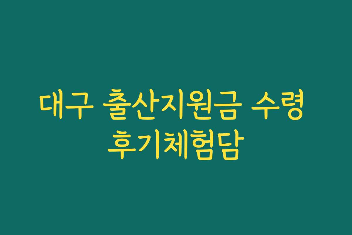 대구 출산지원금 수령 후기체험담 대구 출산지원금 수령 후기체험담