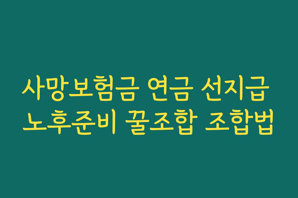 사망보험금 연금 선지급 노후준비 꿀조합 조합법 사망보험금 연금 선지급 노후준비 꿀조합 조합법