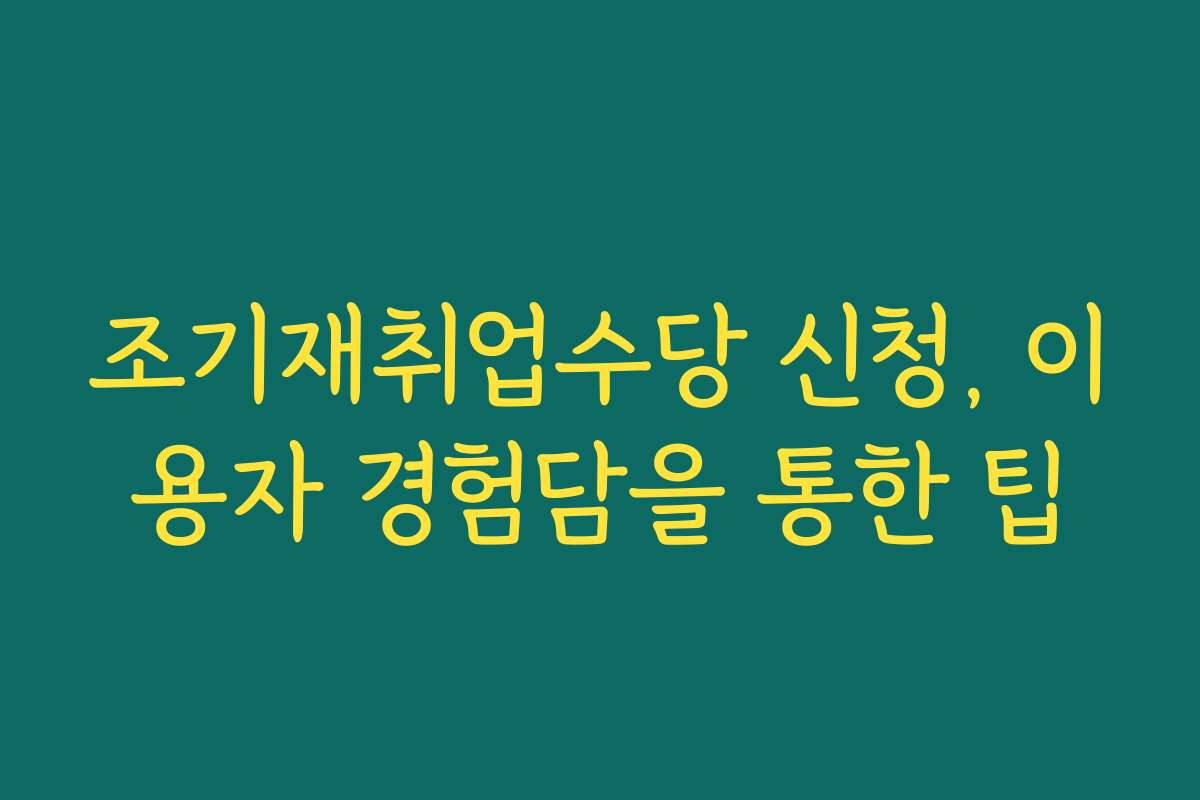 조기재취업수당 신청, 이용자 경험담을 통한 팁
