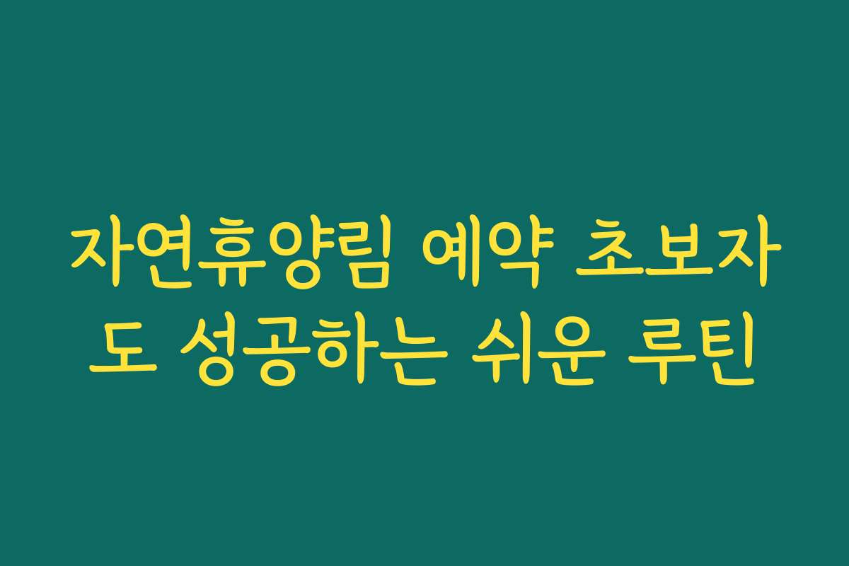 자연휴양림 예약 초보자도 성공하는 쉬운 루틴