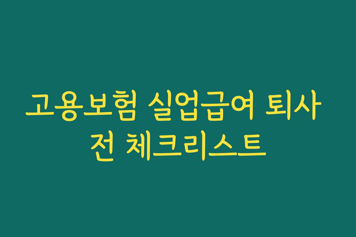 고용보험 실업급여 퇴사 전 체크리스트 고용보험 실업급여 퇴사 전 체크리스트