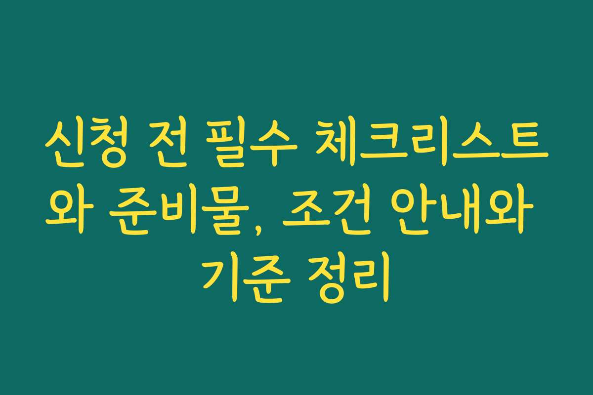 신청 전 필수 체크리스트와 준비물, 조건 안내와 기준 정리