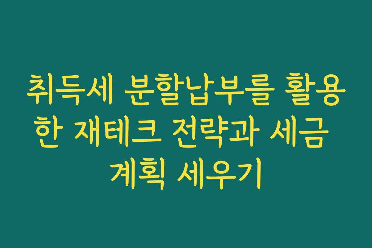 취득세 분할납부를 활용한 재테크 전략과 세금 계획 세우기
