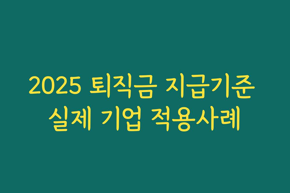 2025 퇴직금 지급기준 실제 기업 적용사례 2025 퇴직금 지급기준 실제 기업 적용사례