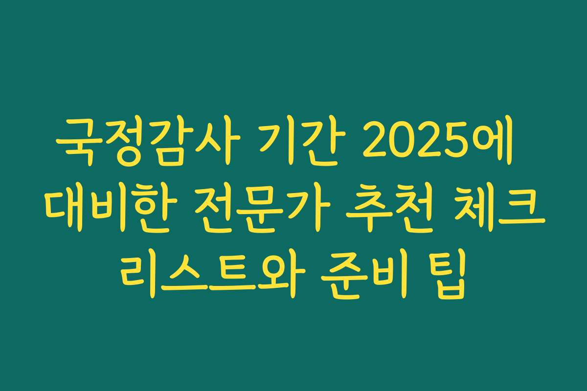 국정감사 기간 2025에 대비한 전문가 추천 체크리스트와 준비 팁
