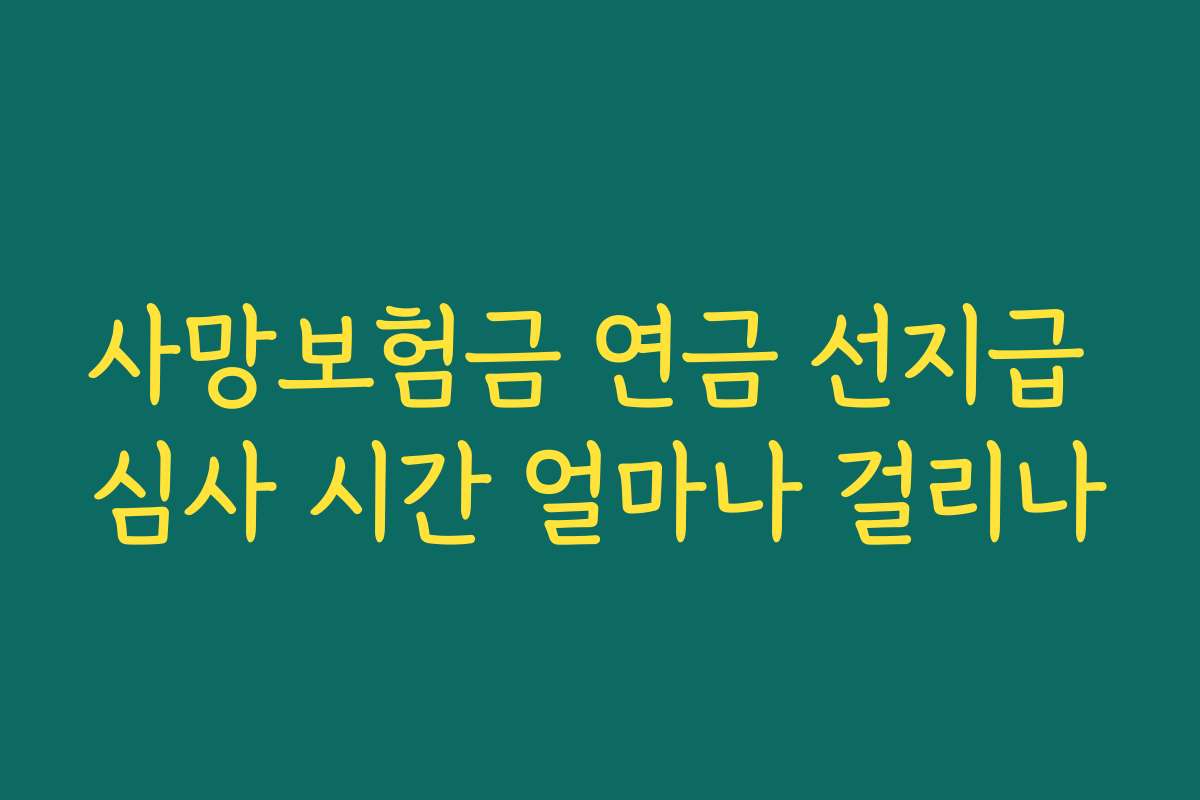 사망보험금 연금 선지급 심사 시간 얼마나 걸리나