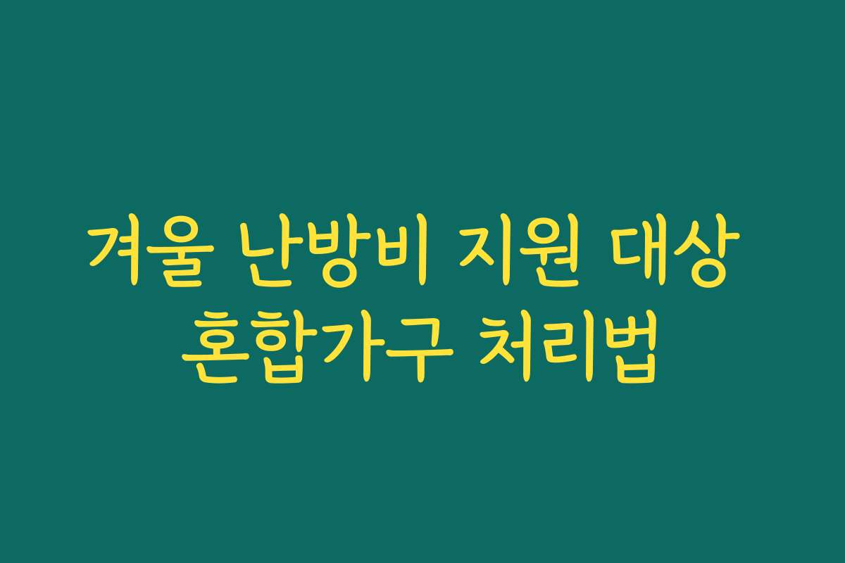 겨울 난방비 지원 대상 혼합가구 처리법 겨울 난방비 지원 대상 혼합가구 처리법