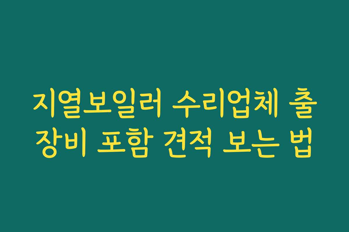 지열보일러 수리업체 출장비 포함 견적 보는 법 지열보일러 수리업체 출장비 포함 견적 보는 법