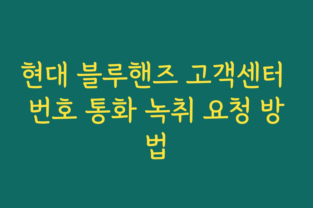 현대 블루핸즈 고객센터 번호 통화 녹취 요청 방법 현대 블루핸즈 고객센터 번호 통화 녹취 요청 방법