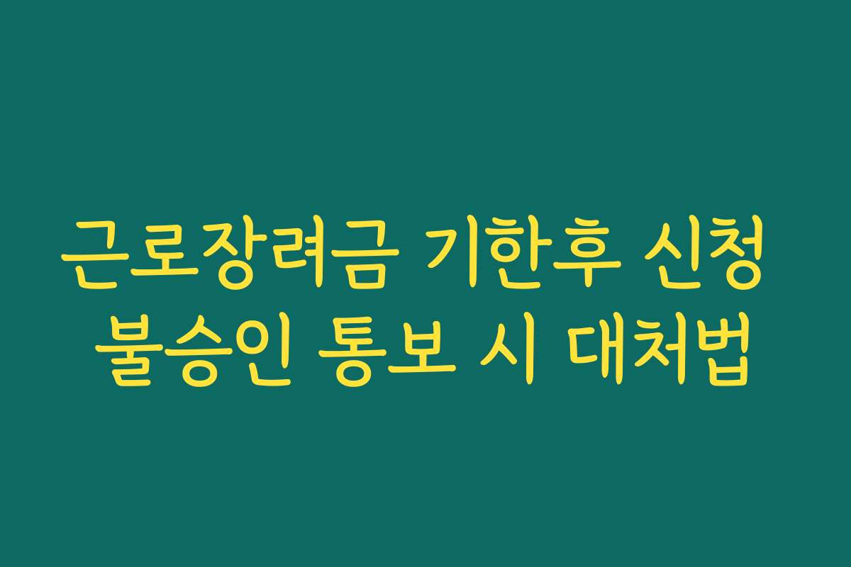 근로장려금 기한후 신청 불승인 통보 시 대처법 근로장려금 기한후 신청 불승인 통보 시 대처법