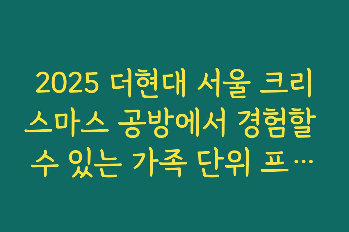 2025 더현대 서울 크리스마스 공방에서 경험할 수 있는 가족 단위 프로그램 소개 2025 더현대 서울 크리스마스 공방에서 경험할 수 있는 가족 단위 프로그램 소개