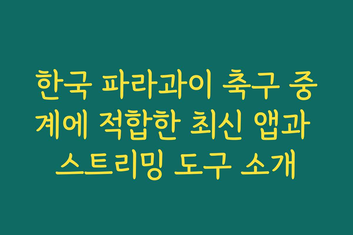 한국 파라과이 축구 중계에 적합한 최신 앱과 스트리밍 도구 소개