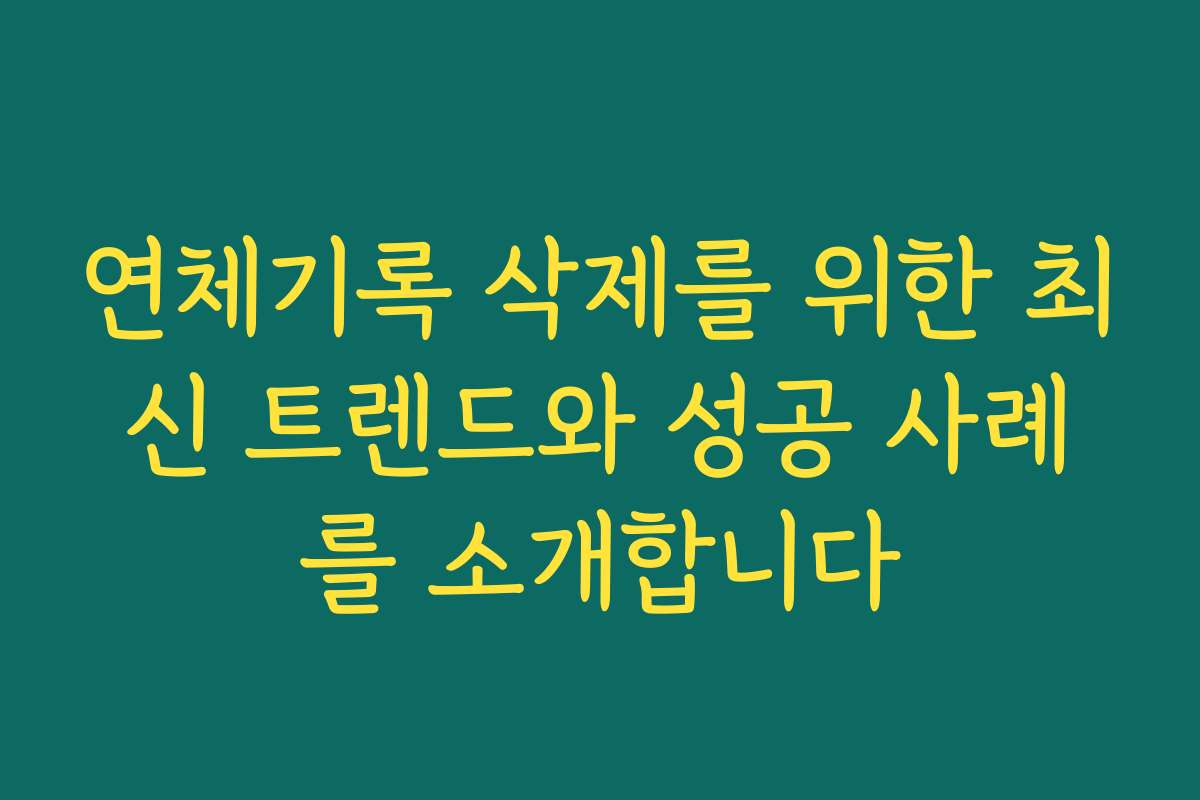 연체기록 삭제를 위한 최신 트렌드와 성공 사례를 소개합니다