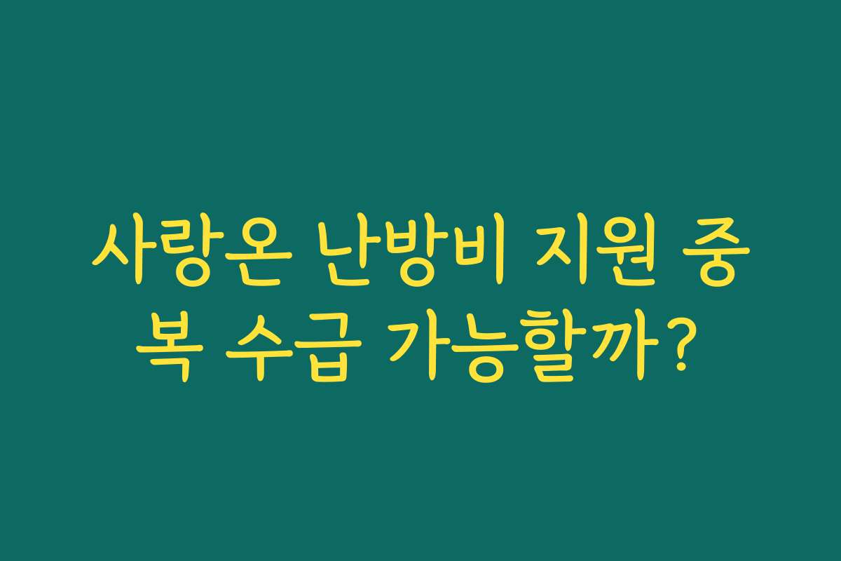 사랑온 난방비 지원 중복 수급 가능할까?