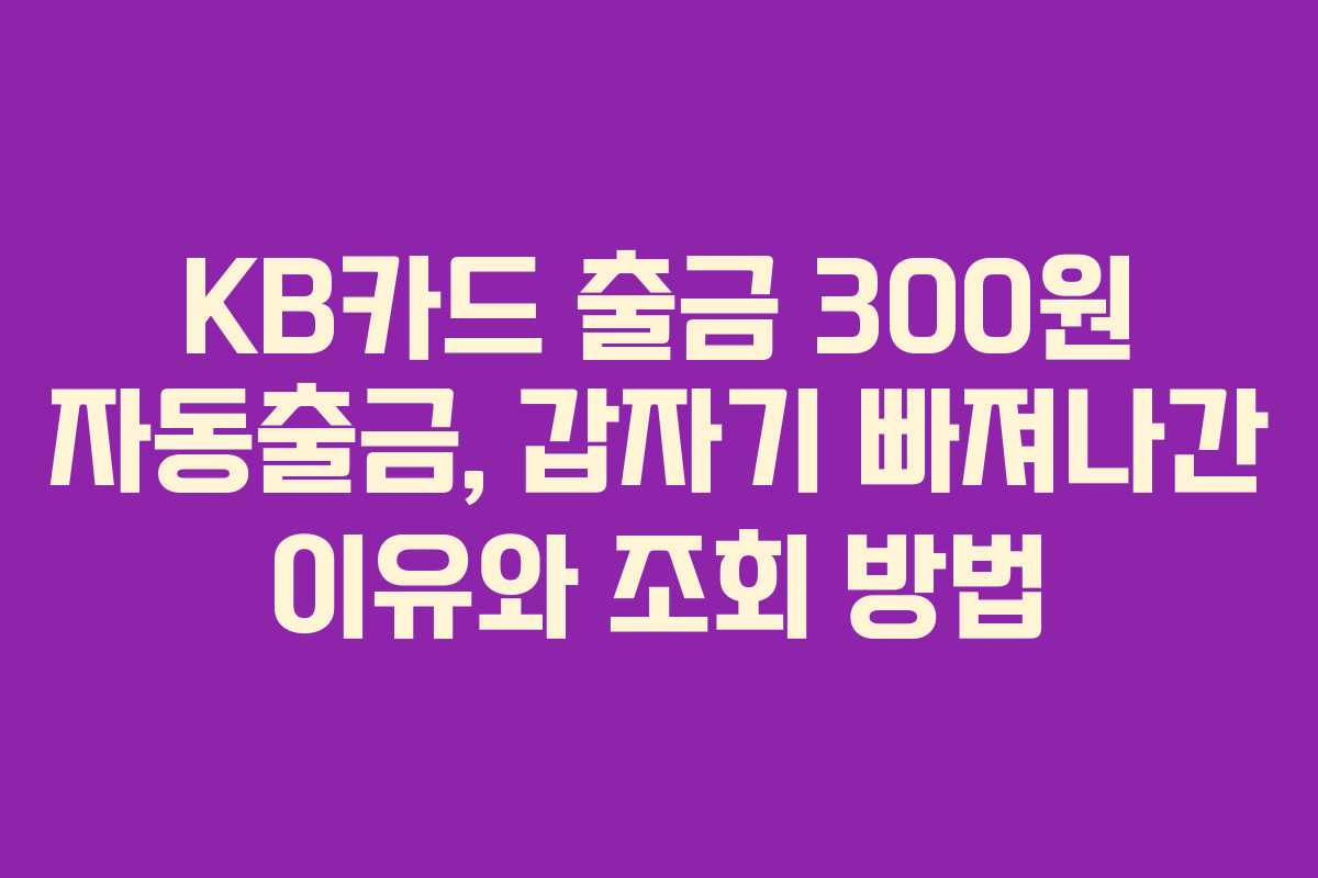 KB카드 출금 300원 자동출금, 갑자기 빠져나간 이유와 조회 방법