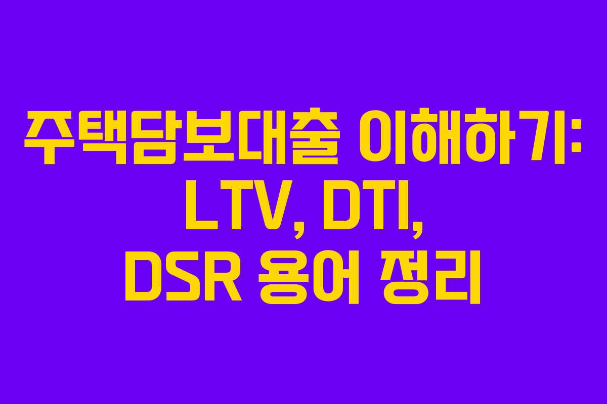 주택담보대출 이해하기: LTV, DTI, DSR 용어 정리 주택담보대출 이해하기: LTV, DTI, DSR 용어 정리