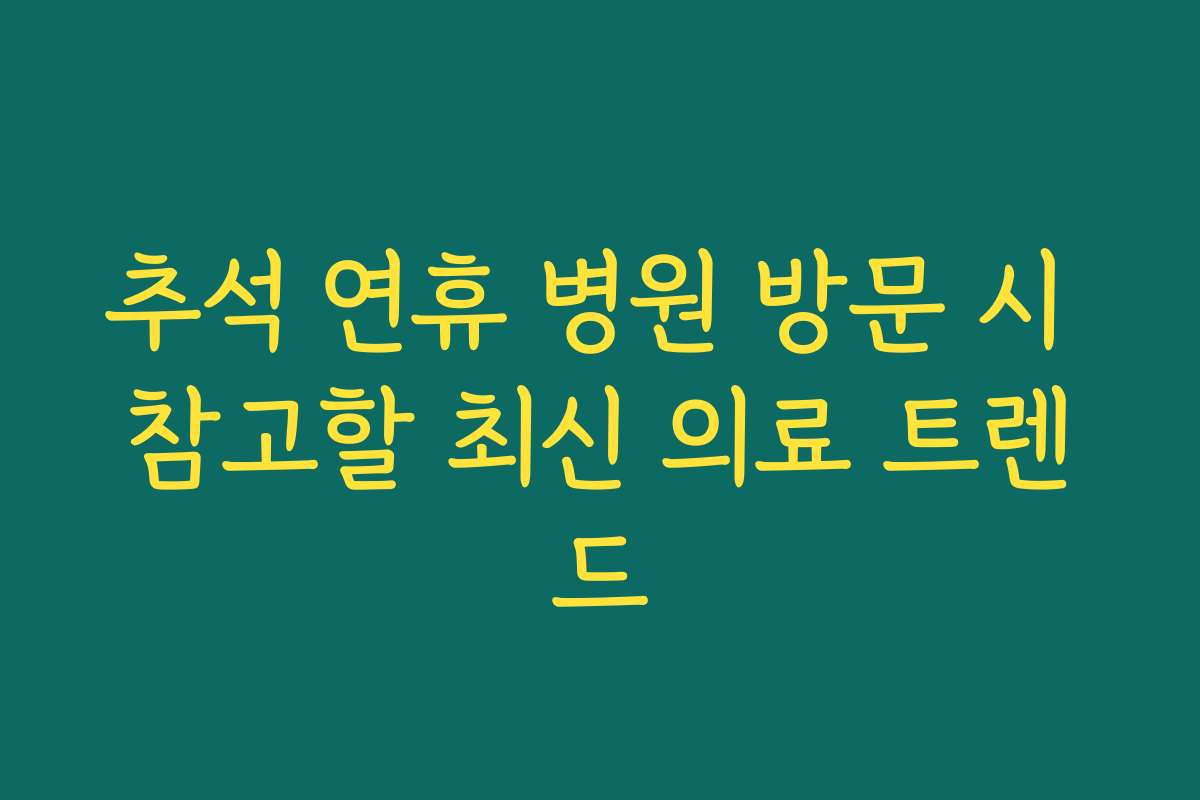 추석 연휴 병원 방문 시 참고할 최신 의료 트렌드 추석 연휴 병원 방문 시 참고할 최신 의료 트렌드